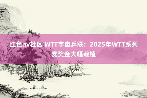 红色av社区 WTT宇宙乒联：2025年WTT系列赛奖金大幅栽植