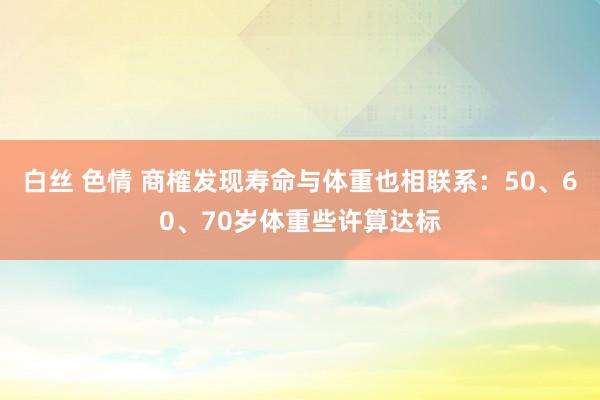 白丝 色情 商榷发现寿命与体重也相联系：50、60、70岁体重些许算达标