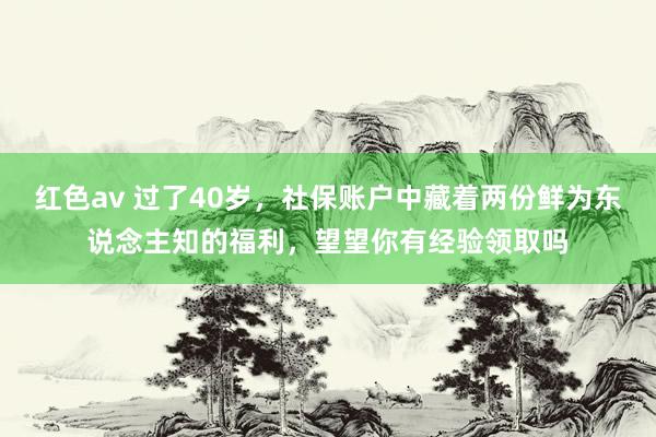 红色av 过了40岁，社保账户中藏着两份鲜为东说念主知的福利，望望你有经验领取吗