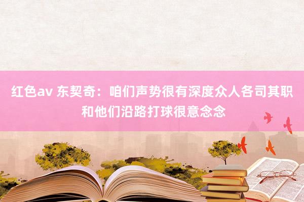 红色av 东契奇：咱们声势很有深度众人各司其职 和他们沿路打球很意念念