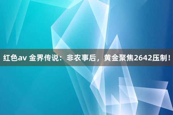 红色av 金界传说：非农事后，黄金聚焦2642压制！