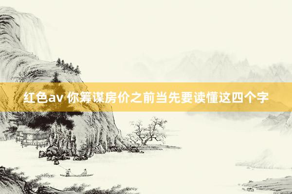 红色av 你筹谋房价之前当先要读懂这四个字