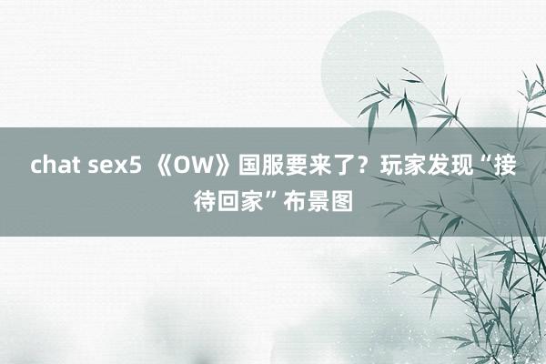 chat sex5 《OW》国服要来了？玩家发现“接待回家”布景图