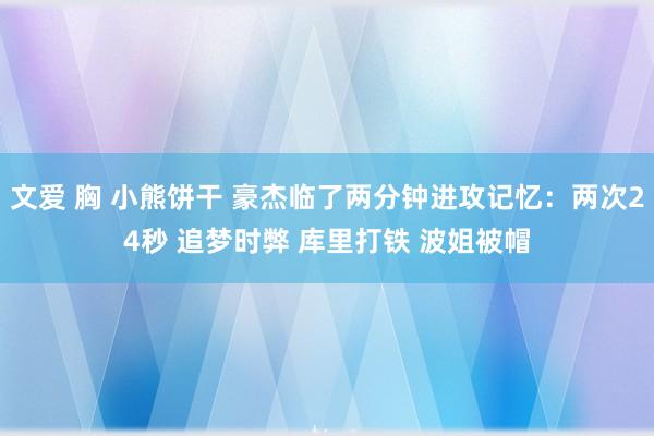 文爱 胸 小熊饼干 豪杰临了两分钟进攻记忆：两次24秒 追梦时弊 库里打铁 波姐被帽