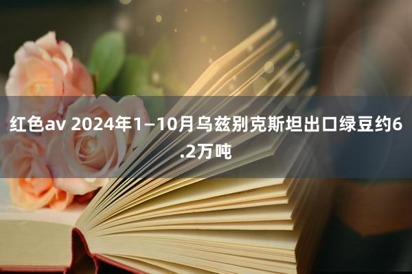 红色av 2024年1—10月乌兹别克斯坦出口绿豆约6.2万吨