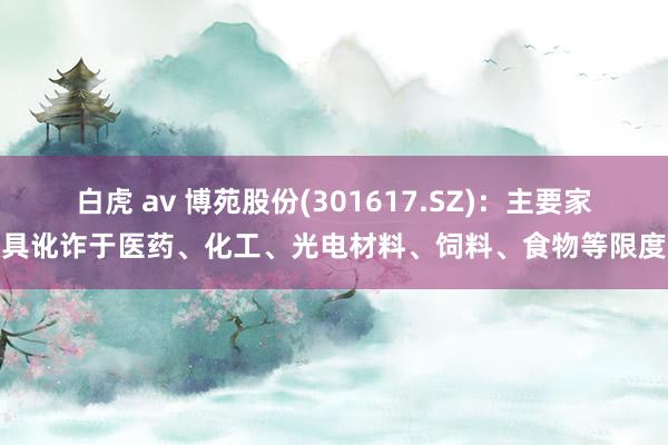 白虎 av 博苑股份(301617.SZ)：主要家具讹诈于医药、化工、光电材料、饲料、食物等限度