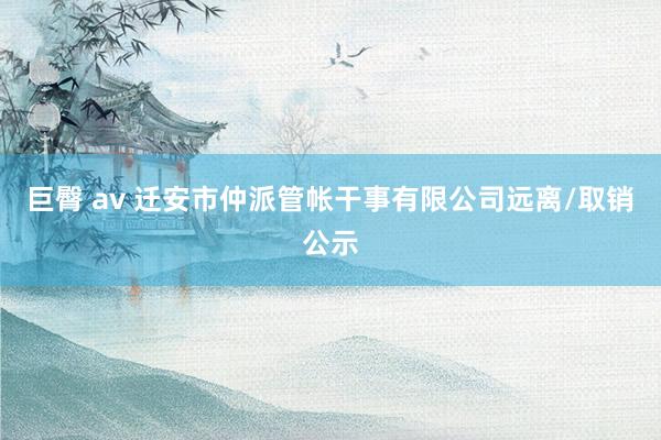 巨臀 av 迁安市仲派管帐干事有限公司远离/取销公示