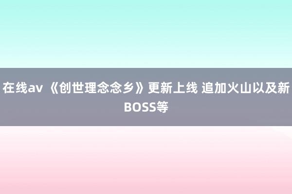 在线av 《创世理念念乡》更新上线 追加火山以及新BOSS等