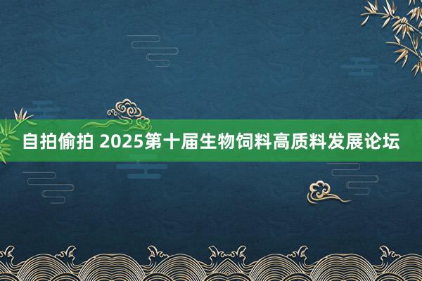 自拍偷拍 2025第十届生物饲料高质料发展论坛