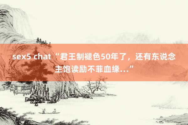 sex5 chat “君王制褪色50年了，还有东说念主饱读励不菲血缘…”