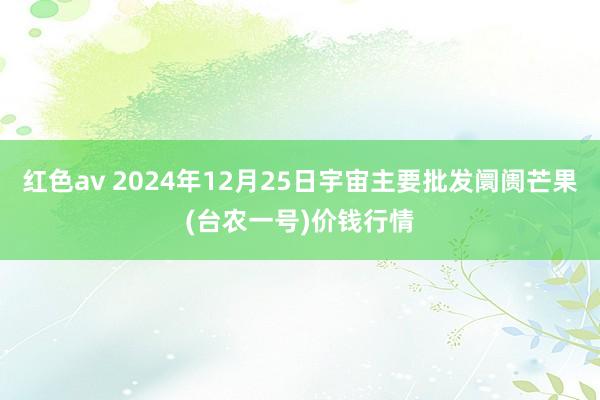 红色av 2024年12月25日宇宙主要批发阛阓芒果(台农一号)价钱行情