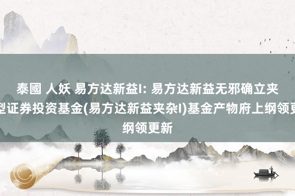 泰國 人妖 易方达新益I: 易方达新益无邪确立夹杂型证券投资基金(易方达新益夹杂I)基金产物府上纲领更新