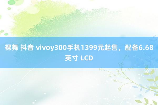 裸舞 抖音 vivoy300手机1399元起售，配备6.68英寸 LCD