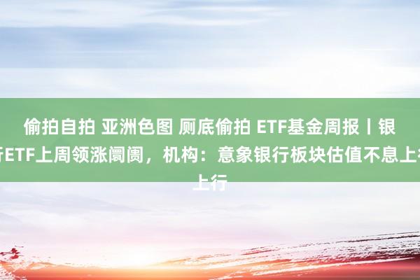 偷拍自拍 亚洲色图 厕底偷拍 ETF基金周报丨银行ETF上周领涨阛阓，机构：意象银行板块估值不息上行