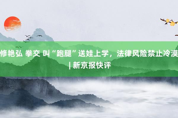 修艳弘 拳交 叫“跑腿”送娃上学，法律风险禁止冷漠 | 新京报快评