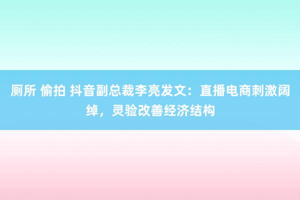 厕所 偷拍 抖音副总裁李亮发文：直播电商刺激阔绰，灵验改善经济结构