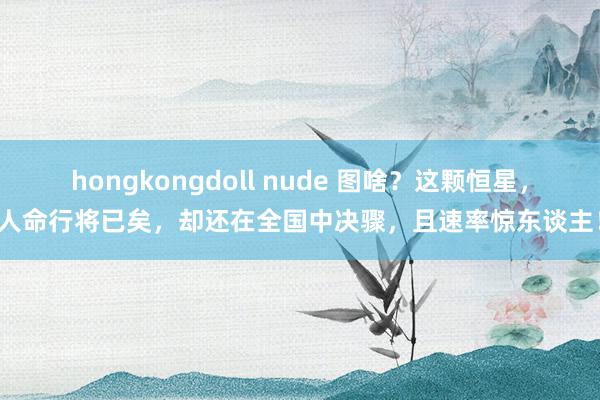 hongkongdoll nude 图啥？这颗恒星，人命行将已矣，却还在全国中决骤，且速率惊东谈主！