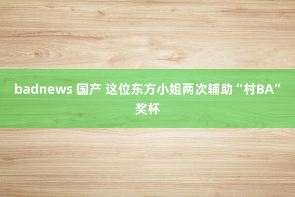 badnews 国产 这位东方小姐两次辅助“村BA”奖杯