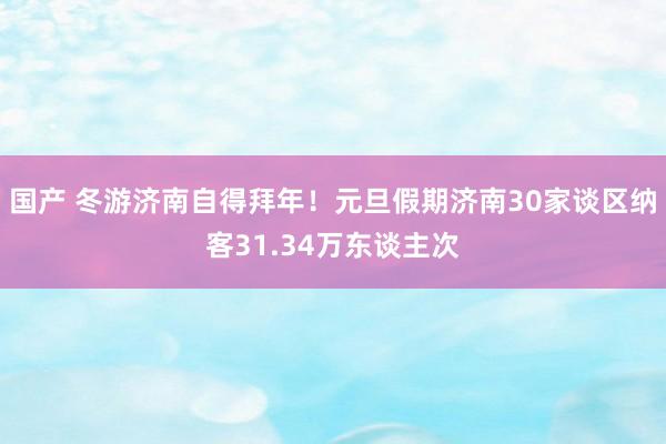 国产 冬游济南自得拜年！元旦假期济南30家谈区纳客31.34万东谈主次