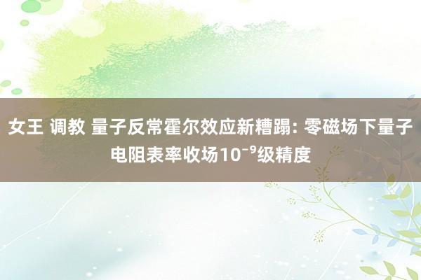 女王 调教 量子反常霍尔效应新糟蹋: 零磁场下量子电阻表率收场10⁻⁹级精度