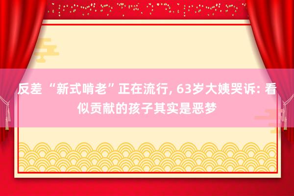 反差 “新式啃老”正在流行， 63岁大姨哭诉: 看似贡献的孩子其实是恶梦