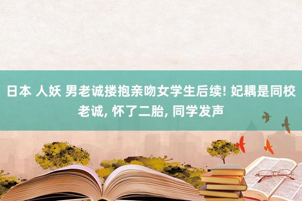 日本 人妖 男老诚搂抱亲吻女学生后续! 妃耦是同校老诚， 怀了二胎， 同学发声