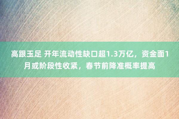 高跟玉足 开年流动性缺口超1.3万亿，资金面1月或阶段性收紧，春节前降准概率提高