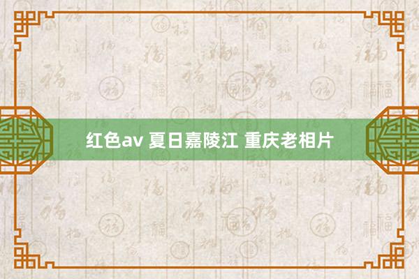 红色av 夏日嘉陵江 重庆老相片