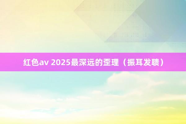 红色av 2025最深远的歪理（振耳发聩）