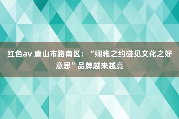 红色av 唐山市路南区：“娴雅之约碰见文化之好意思”品牌越来越亮