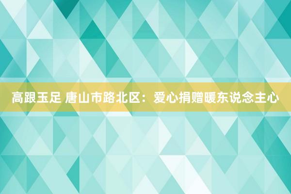 高跟玉足 唐山市路北区：爱心捐赠暖东说念主心