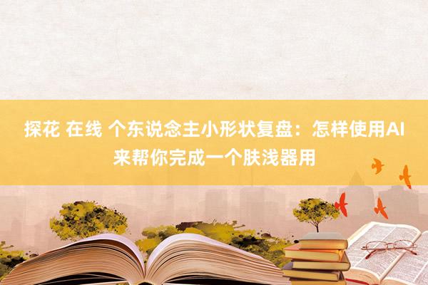 探花 在线 个东说念主小形状复盘：怎样使用AI来帮你完成一个肤浅器用