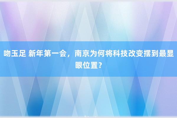 吻玉足 新年第一会，南京为何将科技改变摆到最显眼位置？