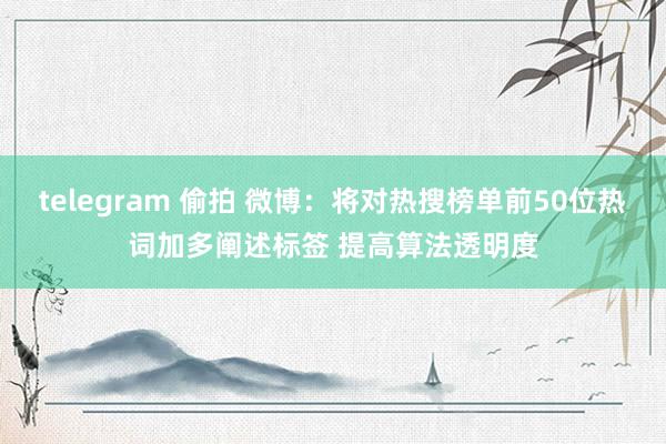 telegram 偷拍 微博：将对热搜榜单前50位热词加多阐述标签 提高算法透明度