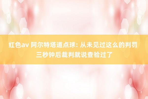 红色av 阿尔特塔道点球: 从未见过这么的判罚 三秒钟后裁判就说查验过了