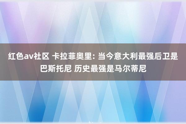 红色av社区 卡拉菲奥里: 当今意大利最强后卫是巴斯托尼 历史最强是马尔蒂尼