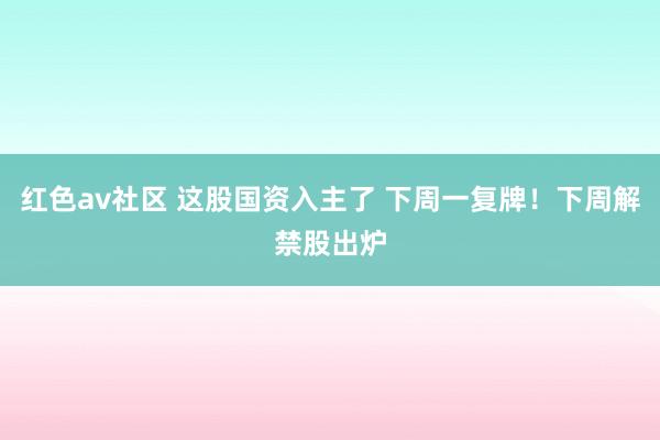 红色av社区 这股国资入主了 下周一复牌！下周解禁股出炉