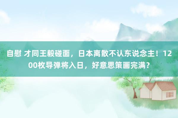 自慰 才同王毅碰面，日本离散不认东说念主！1200枚导弹将入日，好意思策画完满？