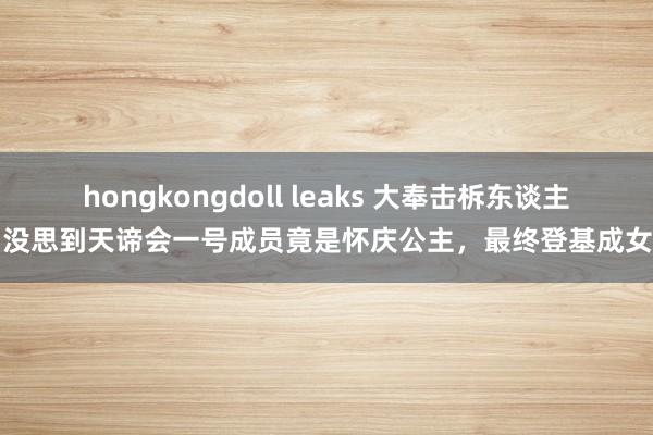 hongkongdoll leaks 大奉击柝东谈主：没思到天谛会一号成员竟是怀庆公主，最终登基成女帝