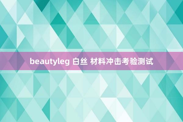 beautyleg 白丝 材料冲击考验测试