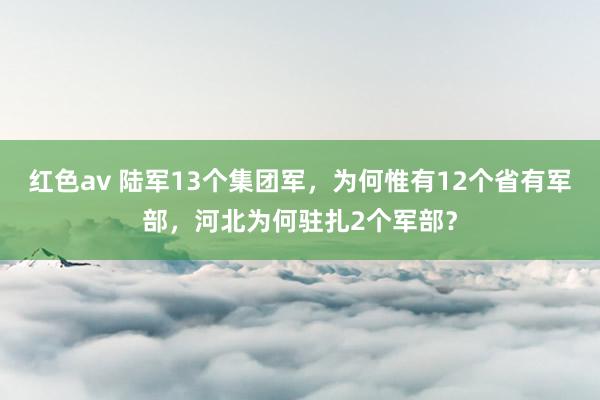 红色av 陆军13个集团军，为何惟有12个省有军部，河北为何驻扎2个军部？