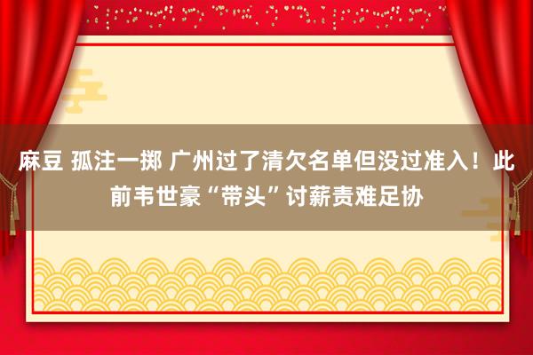 麻豆 孤注一掷 广州过了清欠名单但没过准入！此前韦世豪“带头”讨薪责难足协