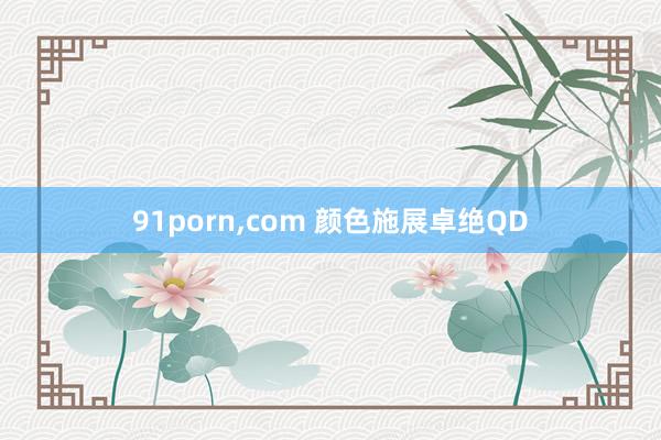 91porn，com 颜色施展卓绝QD