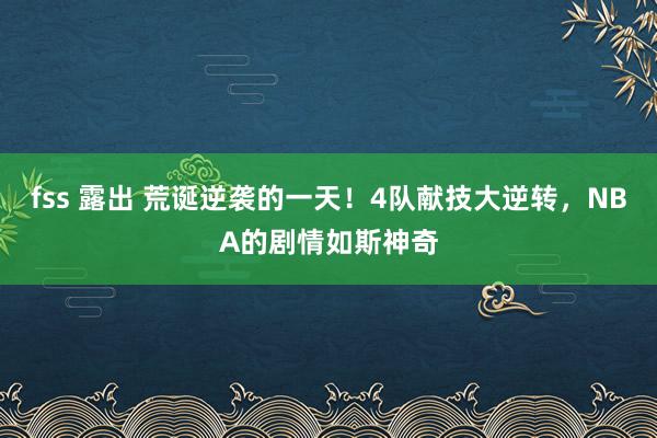 fss 露出 荒诞逆袭的一天！4队献技大逆转，NBA的剧情如斯神奇