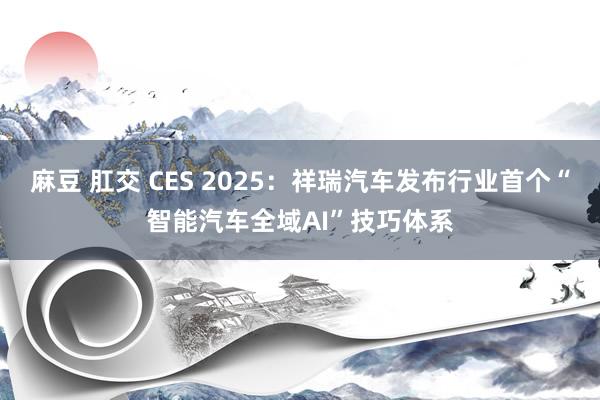 麻豆 肛交 CES 2025：祥瑞汽车发布行业首个“智能汽车全域AI”技巧体系