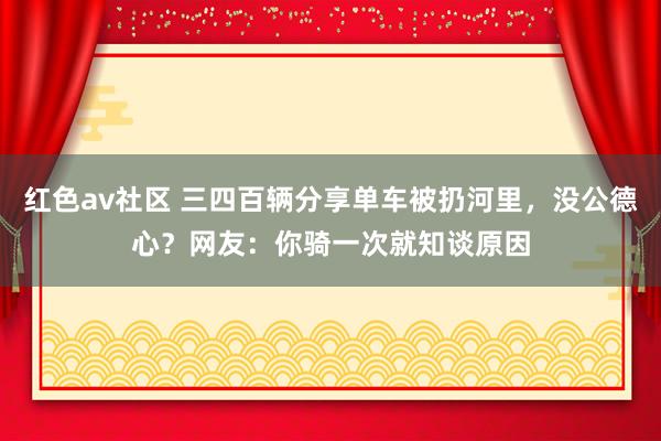 红色av社区 三四百辆分享单车被扔河里，没公德心？网友：你骑一次就知谈原因