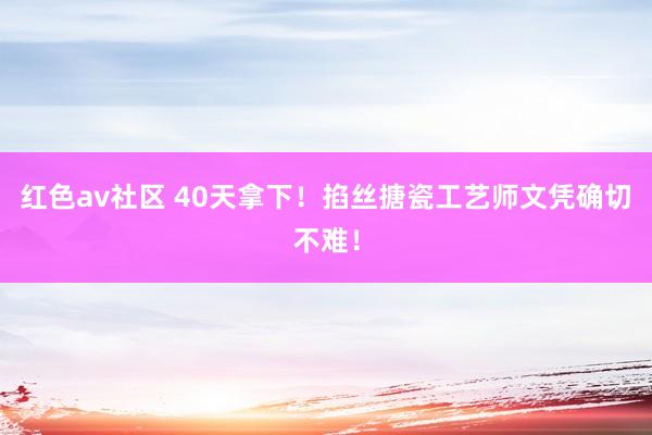 红色av社区 40天拿下！掐丝搪瓷工艺师文凭确切不难！