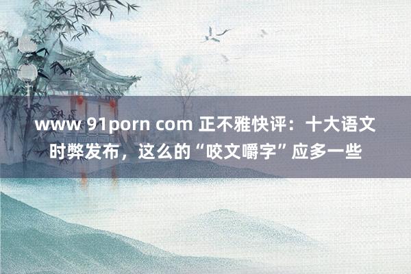 www 91porn com 正不雅快评：十大语文时弊发布，这么的“咬文嚼字”应多一些