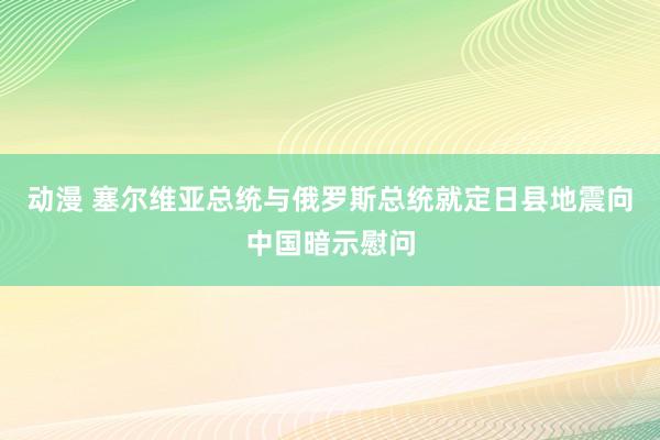 动漫 塞尔维亚总统与俄罗斯总统就定日县地震向中国暗示慰问