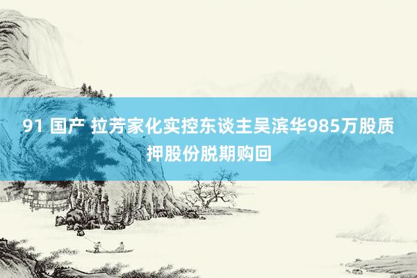 91 国产 拉芳家化实控东谈主吴滨华985万股质押股份脱期购回